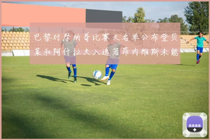 巴黎对摩纳哥比赛大名单公布登贝莱和阿什拉夫入选若昂内维斯未能参赛