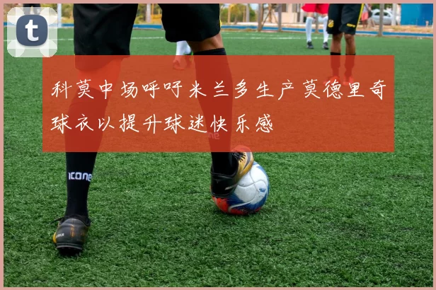 科莫中场呼吁米兰多生产莫德里奇球衣以提升球迷快乐感