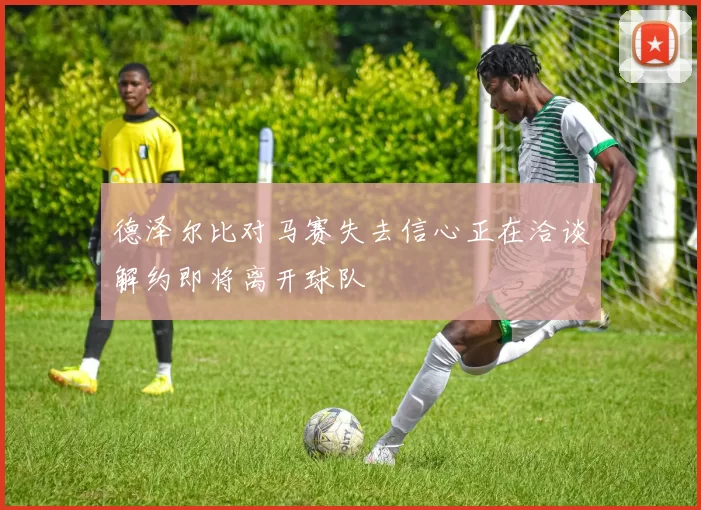 德泽尔比对马赛失去信心正在洽谈解约即将离开球队
