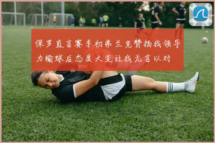 保罗直言赛季初弗兰克赞扬我领导力输球后态度大变让我无言以对