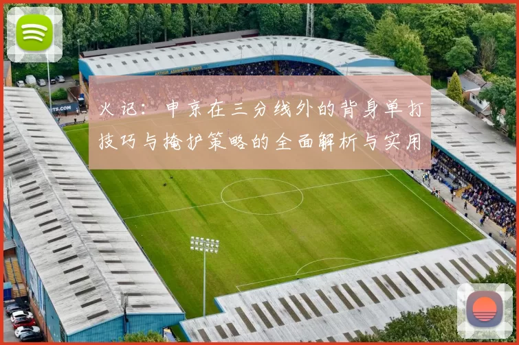 火记：申京在三分线外的背身单打技巧与掩护策略的全面解析与实用指南
