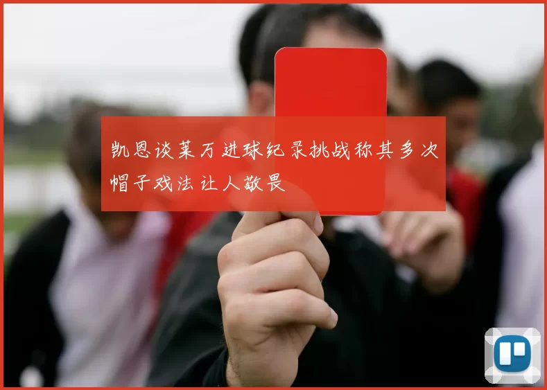 凯恩谈莱万进球纪录挑战称其多次帽子戏法让人敬畏