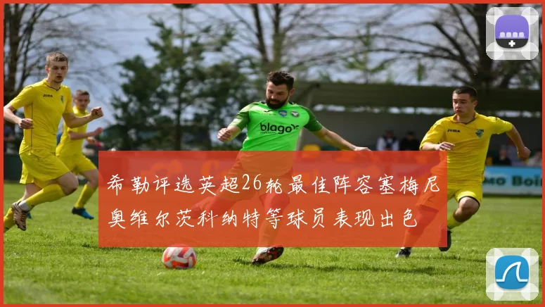 希勒评选英超26轮最佳阵容塞梅尼奥维尔茨科纳特等球员表现出色