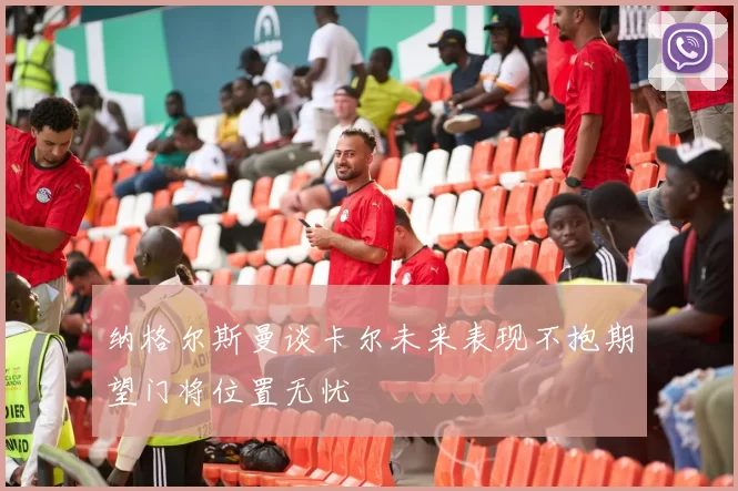 纳格尔斯曼谈卡尔未来表现不抱期望门将位置无忧