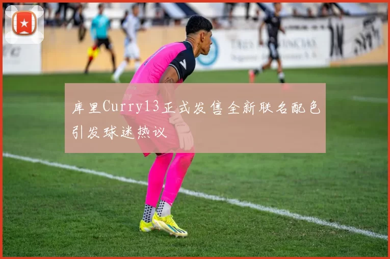 库里Curry13正式发售全新联名配色引发球迷热议