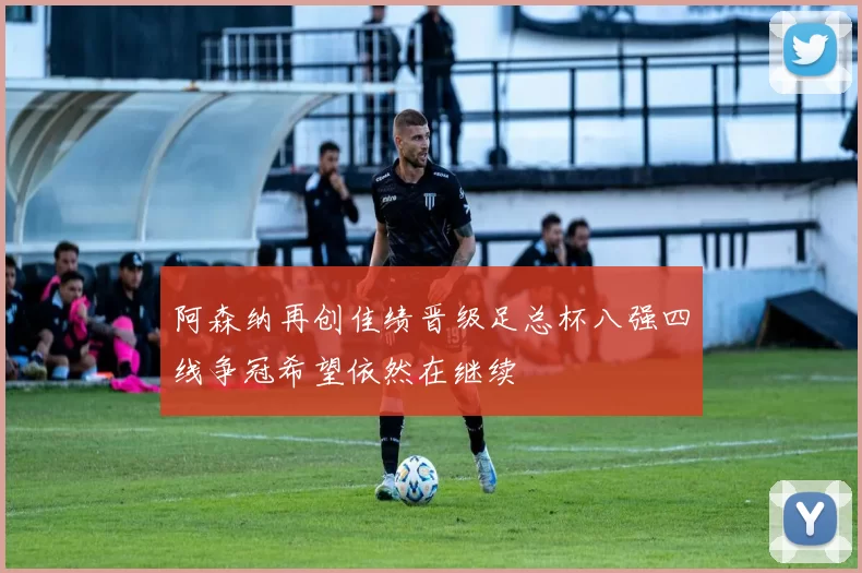 阿森纳再创佳绩晋级足总杯八强四线争冠希望依然在继续