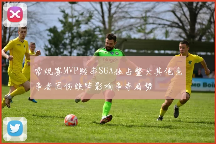 常规赛MVP赔率SGA独占鳌头其他竞争者因伤缺阵影响争夺局势
