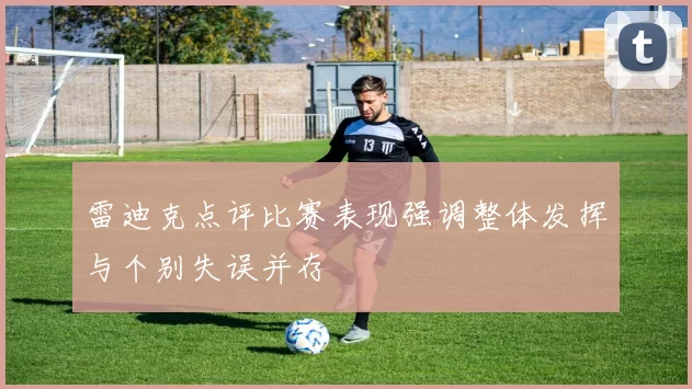 雷迪克点评比赛表现强调整体发挥与个别失误并存