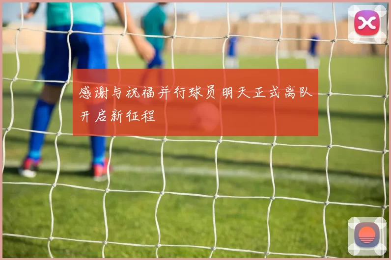 感谢与祝福并行球员明天正式离队开启新征程