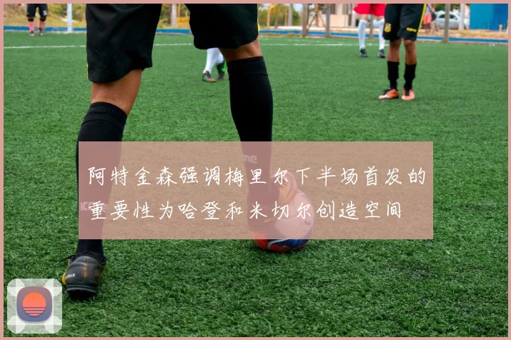 阿特金森强调梅里尔下半场首发的重要性为哈登和米切尔创造空间