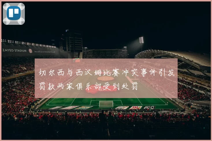 切尔西与西汉姆比赛冲突事件引发罚款两家俱乐部受到处罚