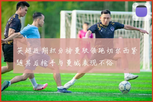 英超近期积分榜曼联领跑切尔西紧随其后枪手与曼城表现不俗