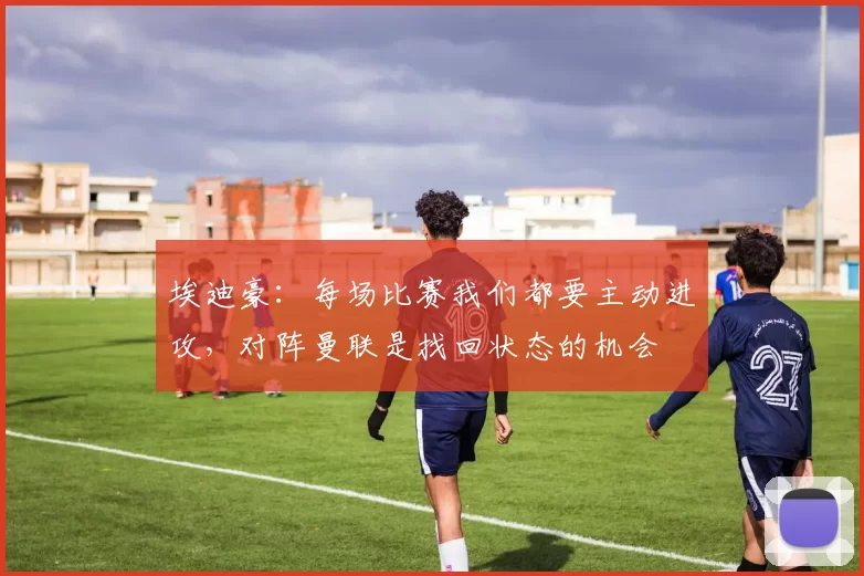 埃迪豪：每场比赛我们都要主动进攻，对阵曼联是找回状态的机会