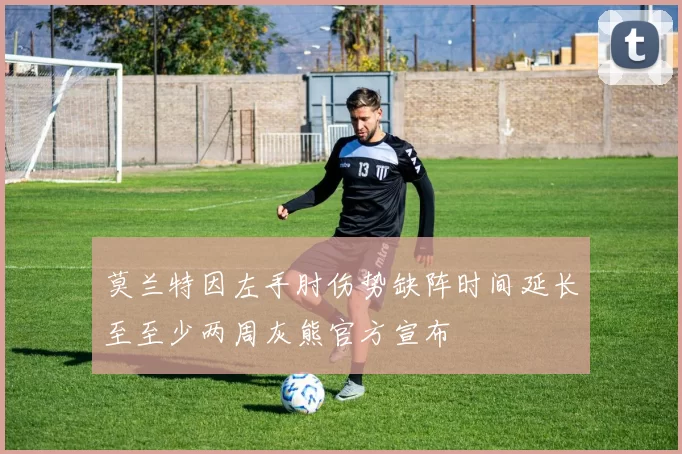 莫兰特因左手肘伤势缺阵时间延长至至少两周灰熊官方宣布