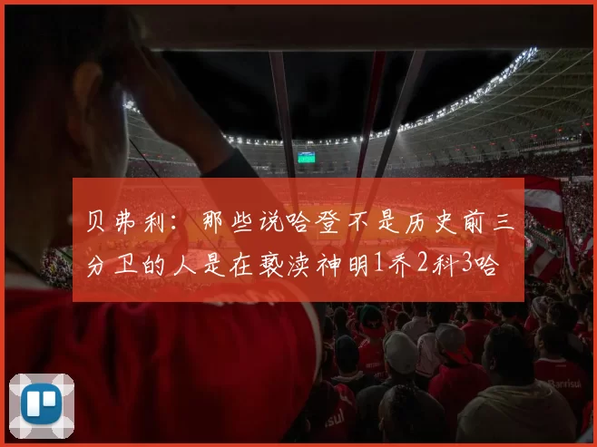 贝弗利：那些说哈登不是历史前三分卫的人是在亵渎神明1乔2科3哈