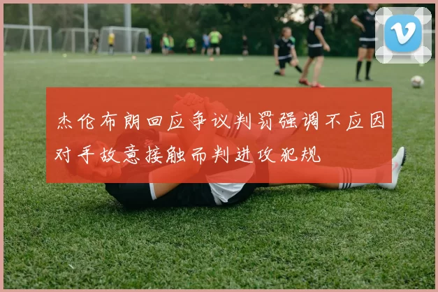 杰伦布朗回应争议判罚强调不应因对手故意接触而判进攻犯规