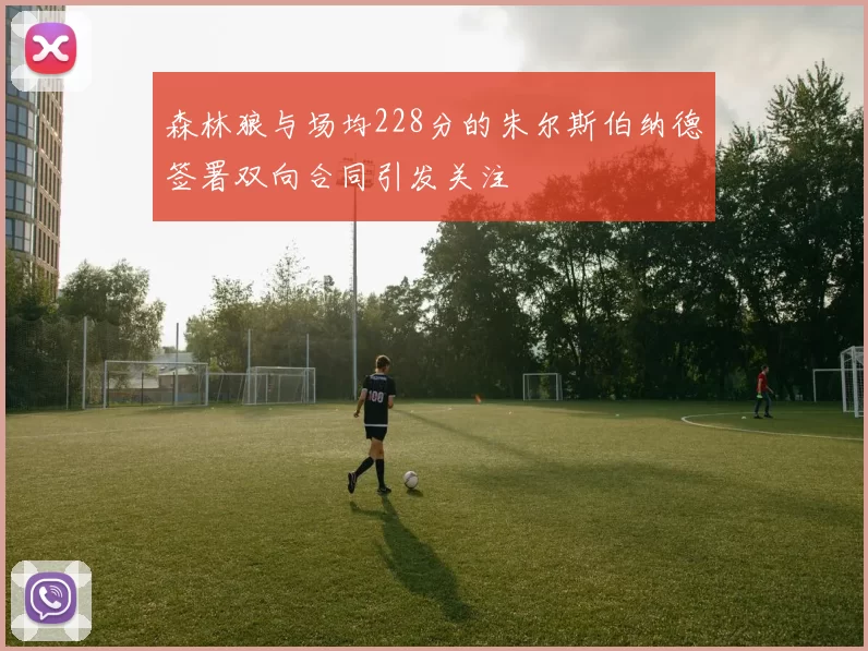 森林狼与场均228分的朱尔斯伯纳德签署双向合同引发关注