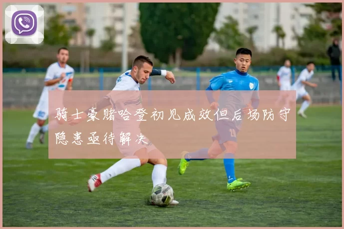骑士豪赌哈登初见成效但后场防守隐患亟待解决