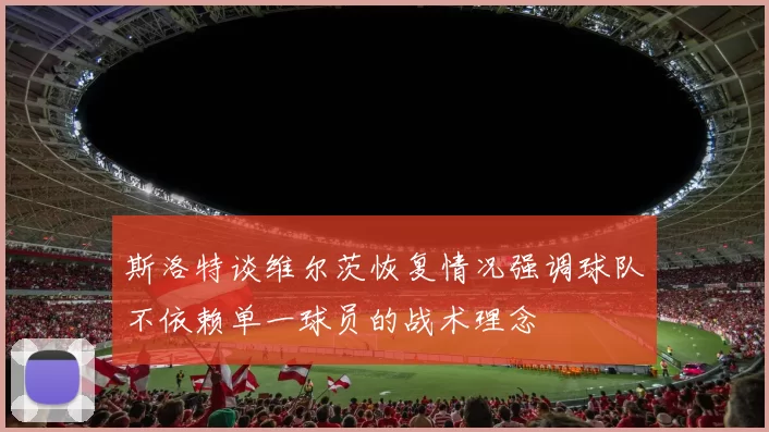 斯洛特谈维尔茨恢复情况强调球队不依赖单一球员的战术理念