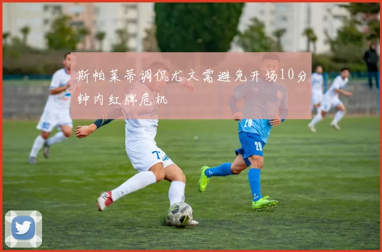 斯帕莱蒂调侃尤文需避免开场10分钟内红牌危机