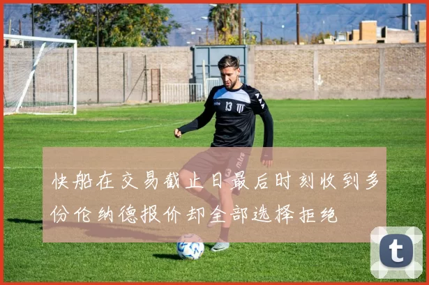 快船在交易截止日最后时刻收到多份伦纳德报价却全部选择拒绝