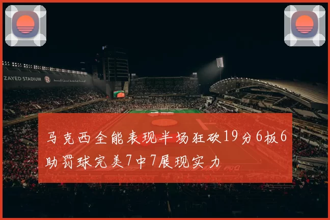 马克西全能表现半场狂砍19分6板6助罚球完美7中7展现实力
