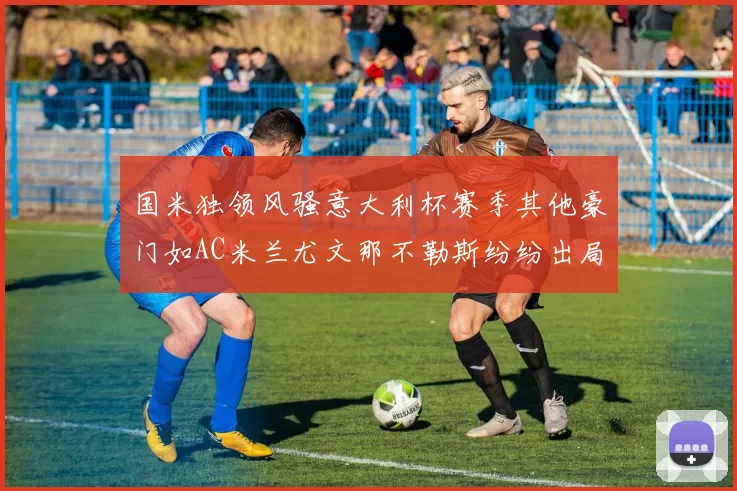 国米独领风骚意大利杯赛季其他豪门如AC米兰尤文那不勒斯纷纷出局